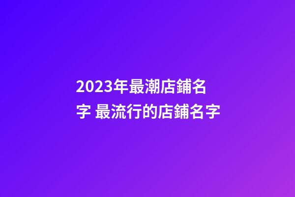 2023年最潮店鋪名字 最流行的店鋪名字-第1張-店鋪起名-玄機派
